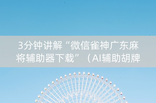 3分钟讲解“微信雀神广东麻将辅助器下载”（AI辅助胡牌规则)