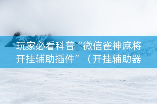 玩家必看科普“微信雀神麻将开挂辅助插件”（开挂辅助器脚本)