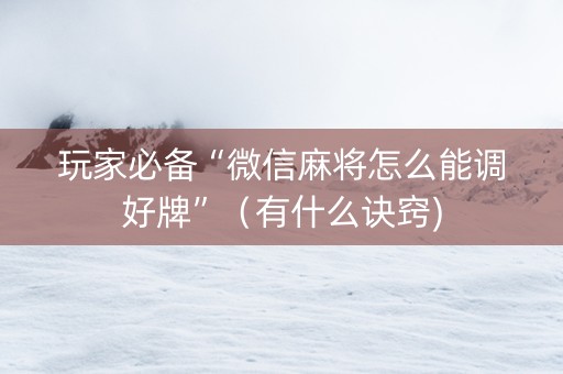 玩家必备“微信麻将怎么能调好牌”（有什么诀窍)
