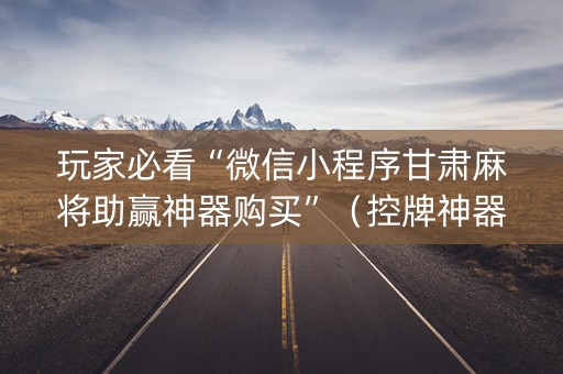 玩家必看“微信小程序甘肃麻将助赢神器购买”（控牌神器)