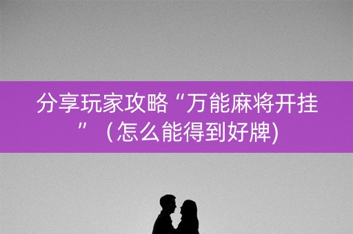 分享玩家攻略“万能麻将开挂”（怎么能得到好牌)