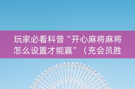 玩家必看科普“开心麻将麻将怎么设置才能赢”（充会员胜率高)
