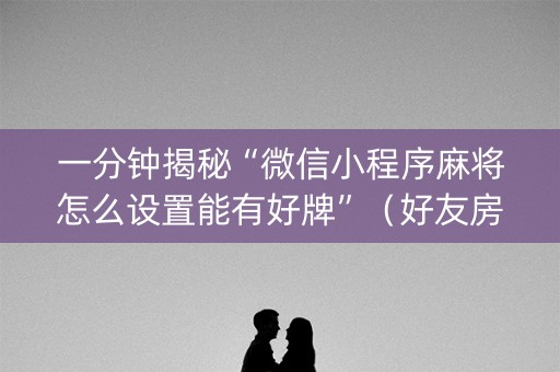 一分钟揭秘“微信小程序麻将怎么设置能有好牌”（好友房怎么才能赢)