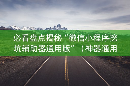 必看盘点揭秘“微信小程序挖坑辅助器通用版”（神器通用版)