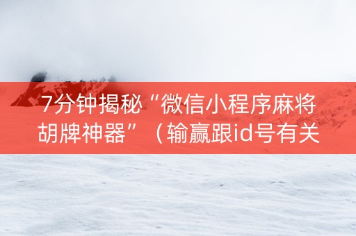 7分钟揭秘“微信小程序麻将胡牌神器”（输赢跟id号有关系吗)