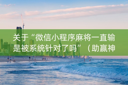 关于“微信小程序麻将一直输是被系统针对了吗”（助赢神器购买)