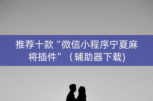 推荐十款“微信小程序宁夏麻将插件”（辅助器下载)