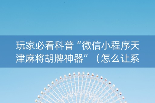 玩家必看科普“微信小程序天津麻将胡牌神器”（怎么让系统给自己好牌)