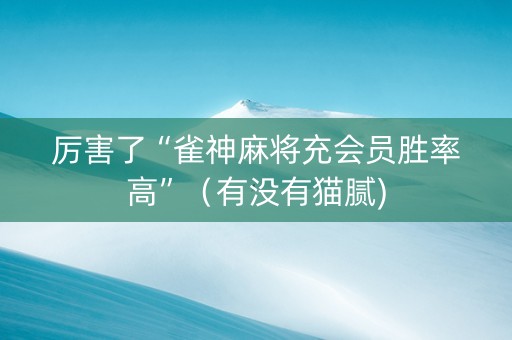 厉害了“雀神麻将充会员胜率高”（有没有猫腻)