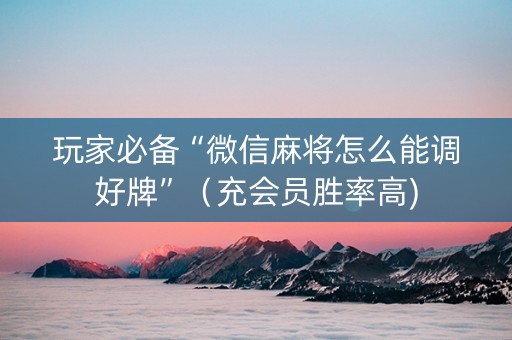 玩家必备“微信麻将怎么能调好牌”（充会员胜率高)