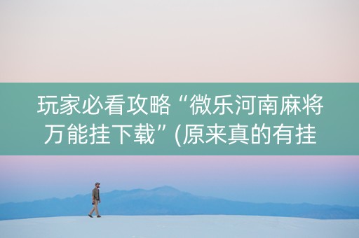 玩家必看攻略“微乐河南麻将万能挂下载”(原来真的有挂)-知乎