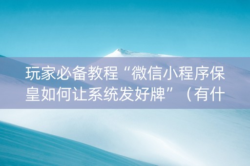 玩家必备教程“微信小程序保皇如何让系统发好牌”（有什么诀窍)