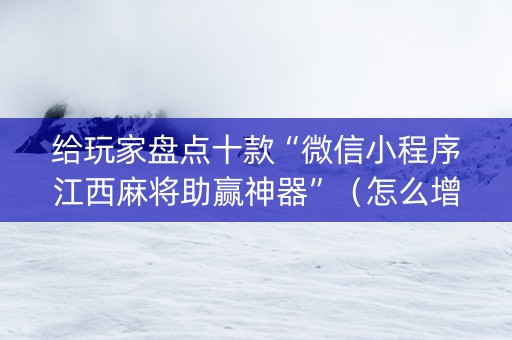 给玩家盘点十款“微信小程序江西麻将助赢神器”（怎么增加胜率)