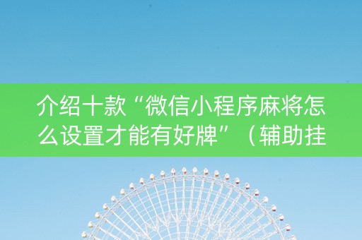 介绍十款“微信小程序麻将怎么设置才能有好牌”（辅助挂发牌规律)