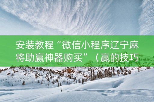 安装教程“微信小程序辽宁麻将助赢神器购买”（赢的技巧规律)