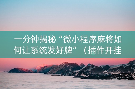 一分钟揭秘“微小程序麻将如何让系统发好牌”（插件开挂免费AI)