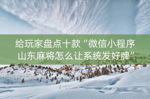 给玩家盘点十款“微信小程序山东麻将怎么让系统发好牌”（骗局大揭秘)