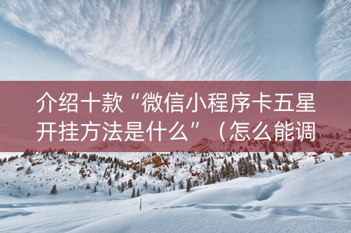 介绍十款“微信小程序卡五星开挂方法是什么”（怎么能调好牌)