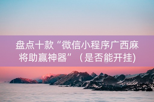 盘点十款“微信小程序广西麻将助赢神器”（是否能开挂)
