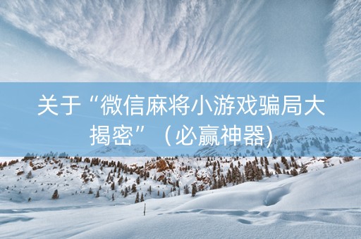 关于“微信麻将小游戏骗局大揭密”（必赢神器)