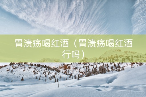 胃溃疡喝红酒（胃溃疡喝红酒行吗）