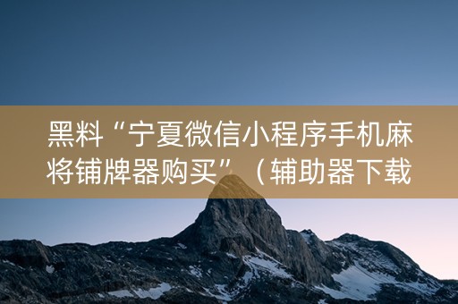 黑料“宁夏微信小程序手机麻将铺牌器购买”（辅助器下载)