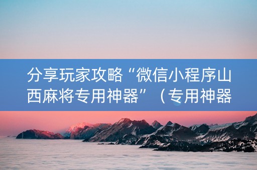 分享玩家攻略“微信小程序山西麻将专用神器”（专用神器)