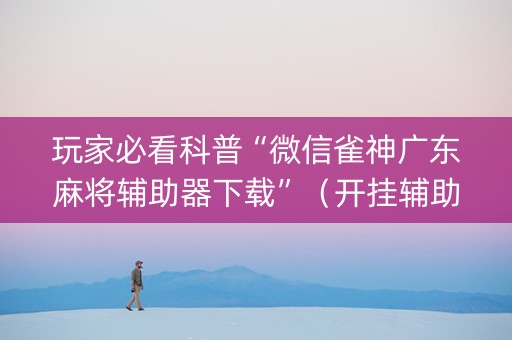 玩家必看科普“微信雀神广东麻将辅助器下载”（开挂辅助脚本)
