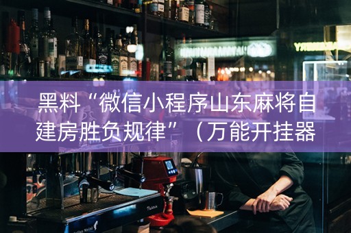 黑料“微信小程序山东麻将自建房胜负规律”（万能开挂器)