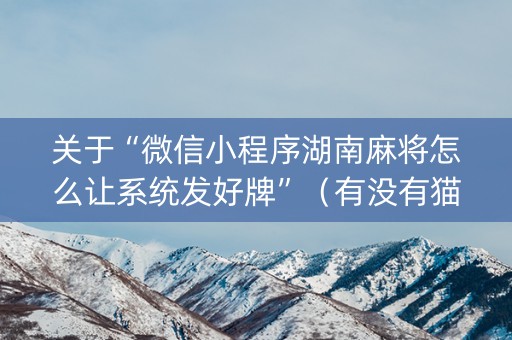 关于“微信小程序湖南麻将怎么让系统发好牌”（有没有猫腻)