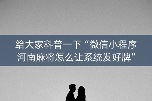 给大家科普一下“微信小程序河南麻将怎么让系统发好牌”（赢的技巧规律)