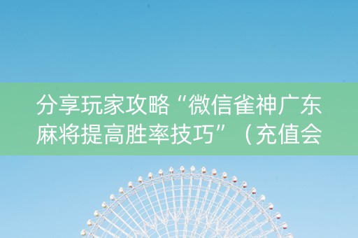 分享玩家攻略“微信雀神广东麻将提高胜率技巧”（充值会提高胜率么)