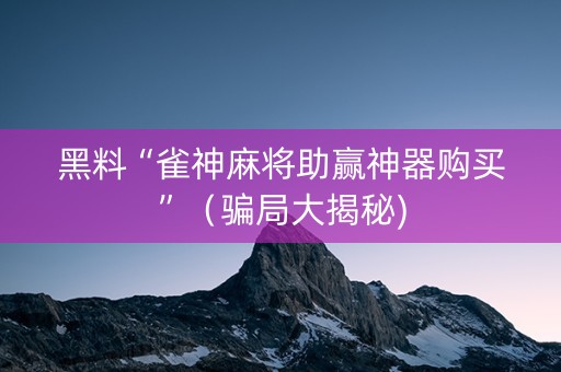 黑料“雀神麻将助赢神器购买”（骗局大揭秘)