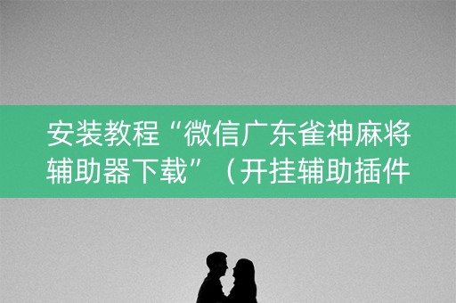 安装教程“微信广东雀神麻将辅助器下载”（开挂辅助插件)
