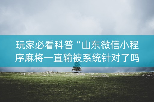 玩家必看科普“山东微信小程序麻将一直输被系统针对了吗”（如何让系统发好牌)