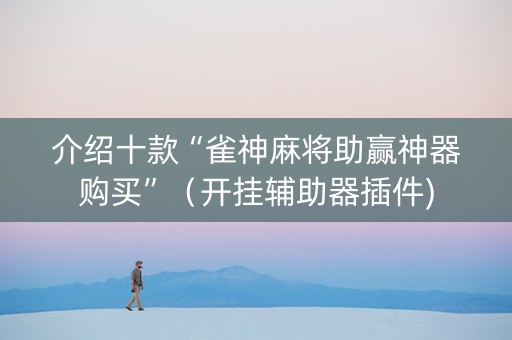 介绍十款“雀神麻将助赢神器购买”（开挂辅助器插件)