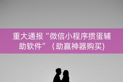 重大通报“微信小程序掼蛋辅助软件”（助赢神器购买)