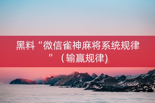 黑料“微信雀神麻将系统规律”（输赢规律)