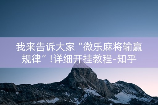 我来告诉大家“微乐麻将输赢规律”!详细开挂教程-知乎
