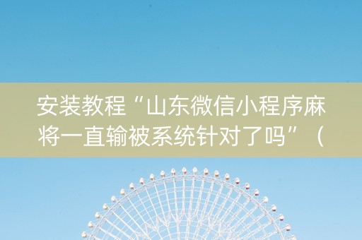 安装教程“山东微信小程序麻将一直输被系统针对了吗”（怎么控制输赢)
