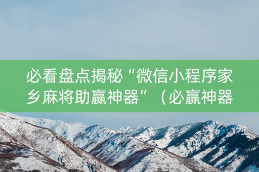 必看盘点揭秘“微信小程序家乡麻将助赢神器”（必赢神器辅助器)