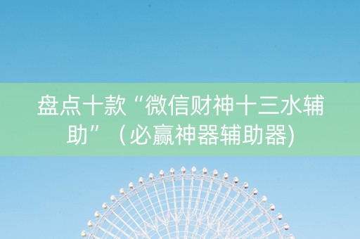 盘点十款“微信财神十三水辅助”（必赢神器辅助器)