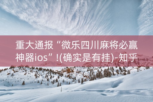重大通报“微乐四川麻将必赢神器ios”!(确实是有挂)-知乎