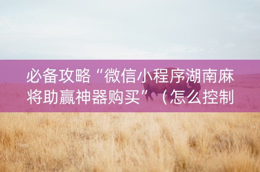 必备攻略“微信小程序湖南麻将助赢神器购买”（怎么控制输赢)