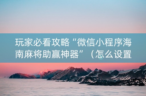 玩家必看攻略“微信小程序海南麻将助赢神器”（怎么设置才能赢)
