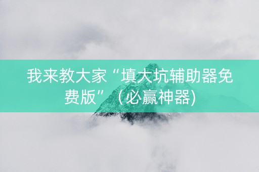 我来教大家“填大坑辅助器免费版”（必赢神器)