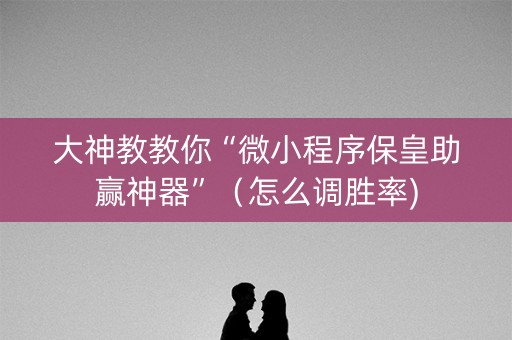 大神教教你“微小程序保皇助赢神器”（怎么调胜率)
