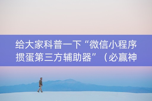 给大家科普一下“微信小程序掼蛋第三方辅助器”（必赢神器辅助器)