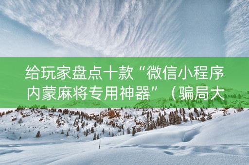 给玩家盘点十款“微信小程序内蒙麻将专用神器”（骗局大揭秘)