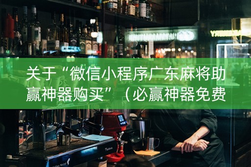 关于“微信小程序广东麻将助赢神器购买”（必赢神器免费安装)